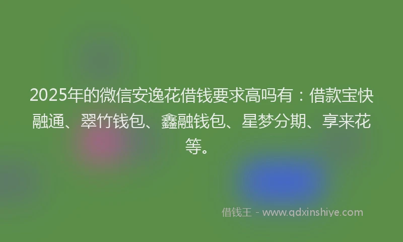 2025年的微信安逸花借钱要求高吗有：借款宝快融通、翠竹钱包、鑫融钱包、星梦分期、享来花等。