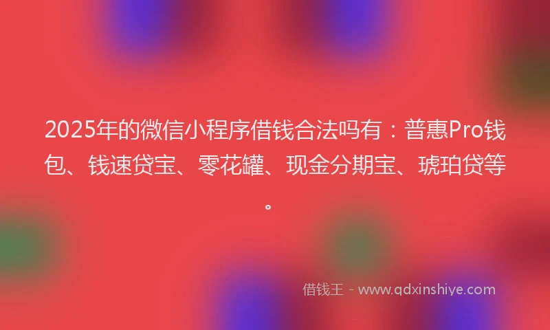 2025年的微信小程序借钱合法吗有：普惠Pro钱包、钱速贷宝、零花罐、现金分期宝、琥珀贷等。