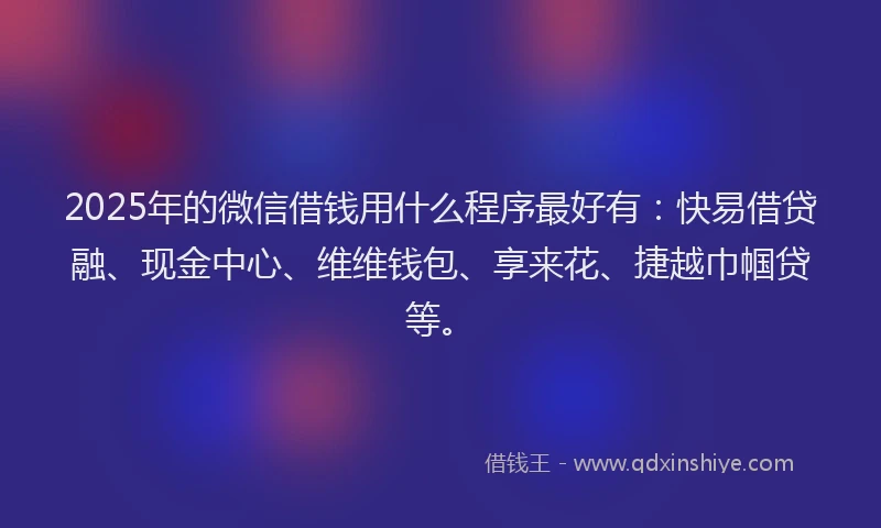 2025年的微信借钱用什么程序最好有：快易借贷融、现金中心、维维钱包、享来花、捷越巾帼贷等。