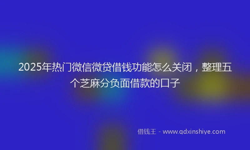 2025年热门微信微贷借钱功能怎么关闭，整理五个芝麻分负面借款的口子