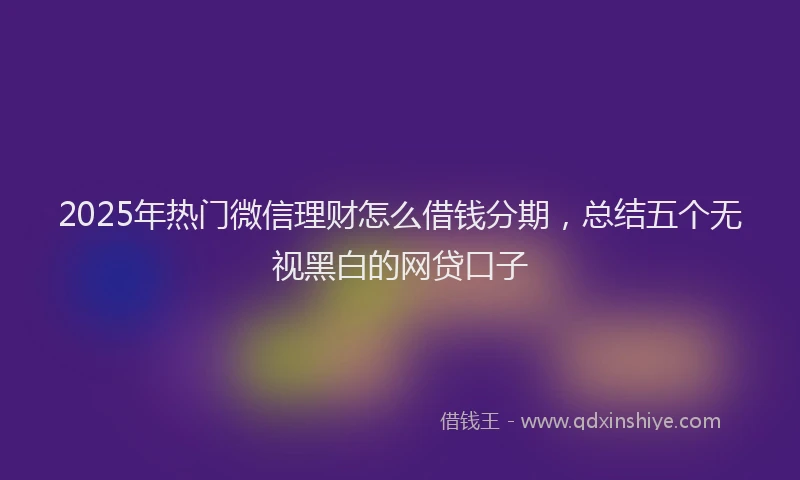 2025年热门微信理财怎么借钱分期，总结五个无视黑白的网贷口子