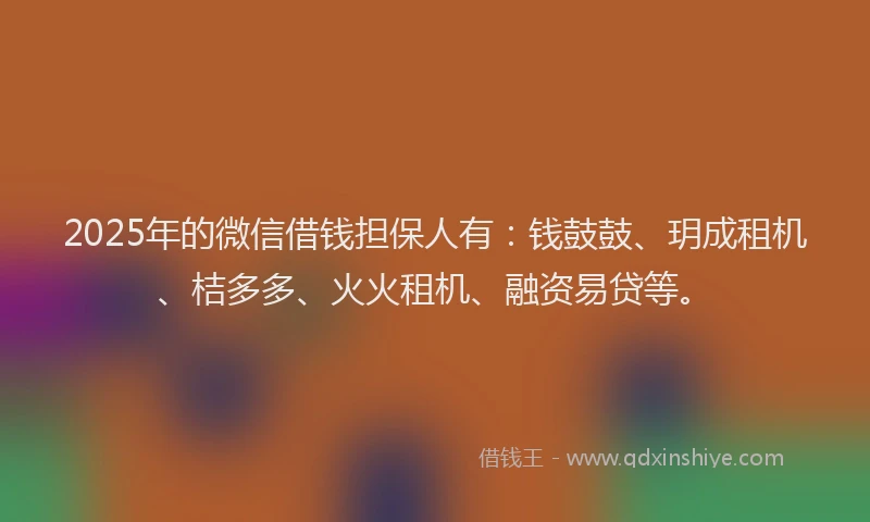 2025年的微信借钱担保人有：钱鼓鼓、玥成租机、桔多多、火火租机、融资易贷等。