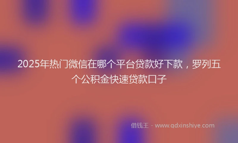 2025年热门微信在哪个平台贷款好下款，罗列五个公积金快速贷款口子