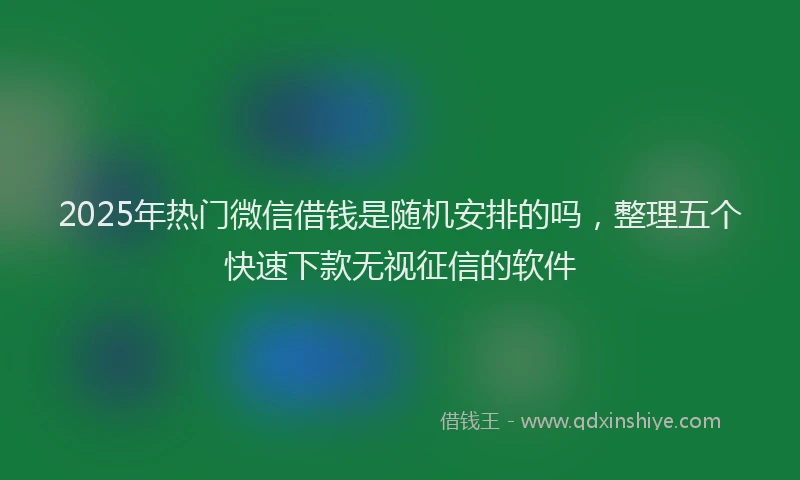 2025年热门微信借钱是随机安排的吗，整理五个快速下款无视征信的软件