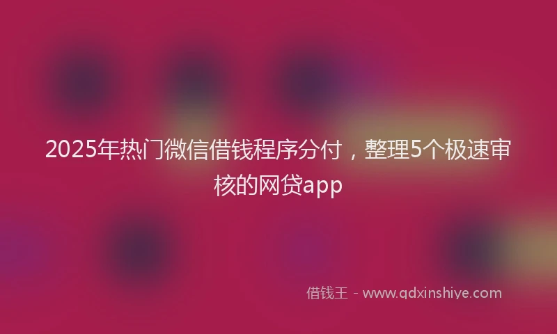 2025年热门微信借钱程序分付，整理5个极速审核的网贷app