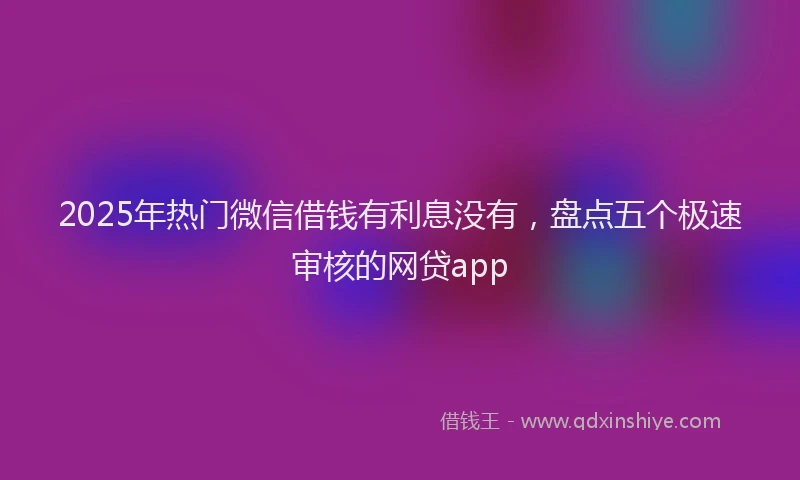 2025年热门微信借钱有利息没有，盘点五个极速审核的网贷app