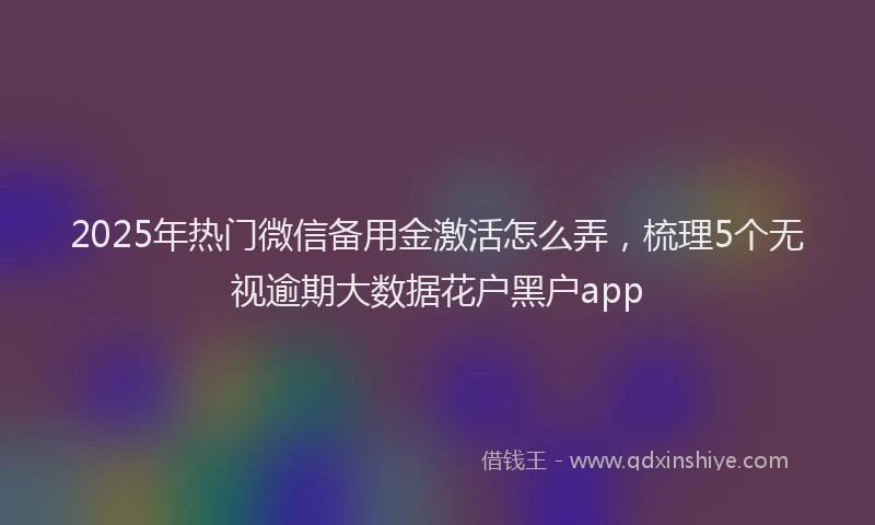 2025年热门微信备用金激活怎么弄，梳理5个无视逾期大数据花户黑户app