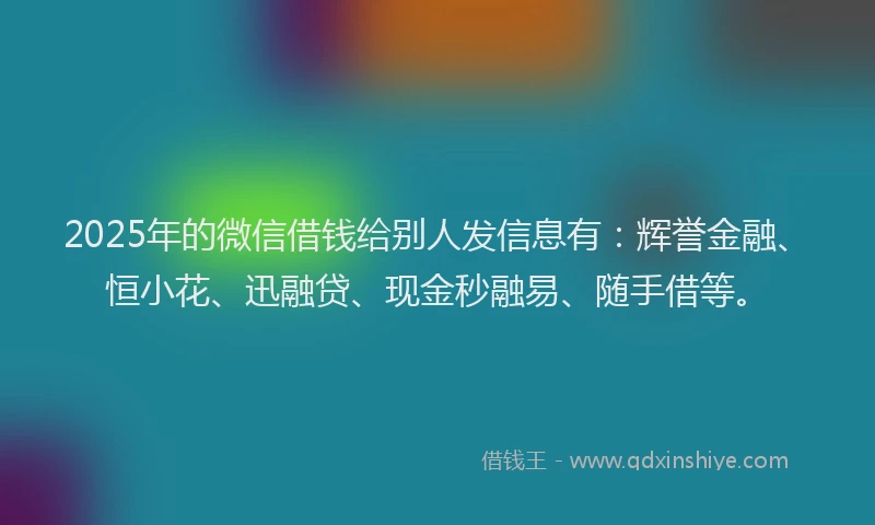 2025年的微信借钱给别人发信息有：辉誉金融、恒小花、迅融贷、现金秒融易、随手借等。