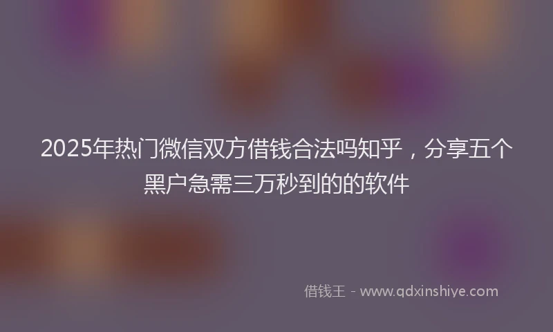 2025年热门微信双方借钱合法吗知乎，分享五个黑户急需三万秒到的的软件