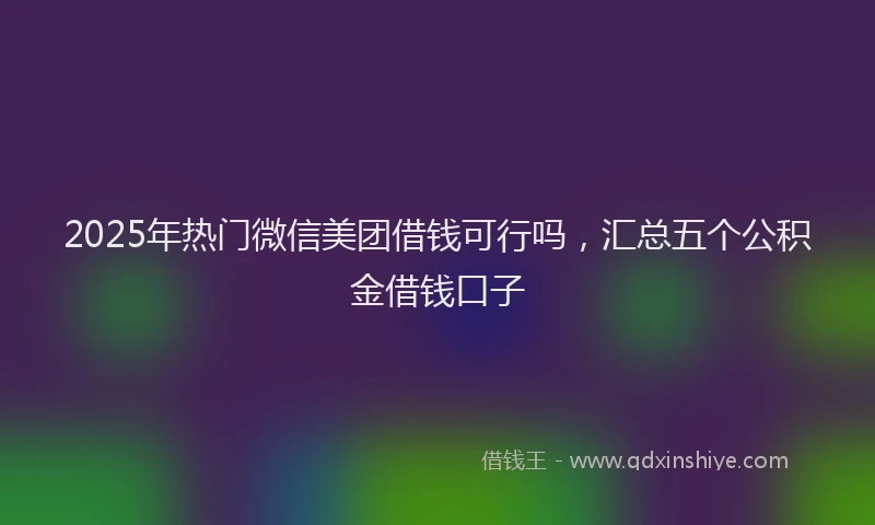 2025年热门微信美团借钱可行吗，汇总五个公积金借钱口子