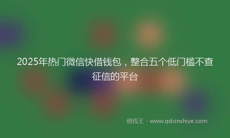 2025年热门微信快借钱包，整合五个低门槛不查征信的平台