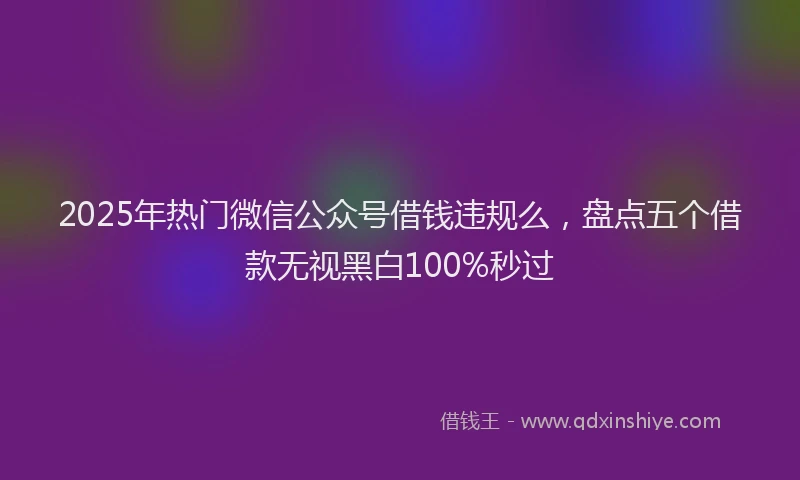 2025年热门微信公众号借钱违规么，盘点五个借款无视黑白100%秒过