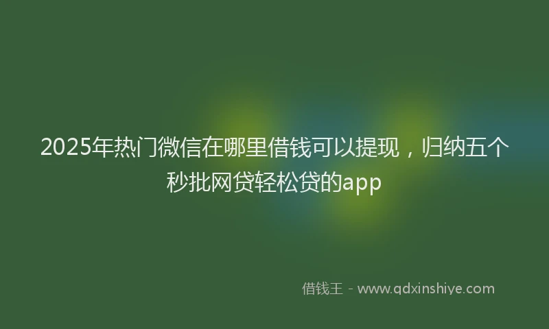 2025年热门微信在哪里借钱可以提现，归纳五个秒批网贷轻松贷的app