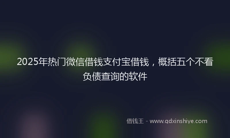 2025年热门微信借钱支付宝借钱，概括五个不看负债查询的软件