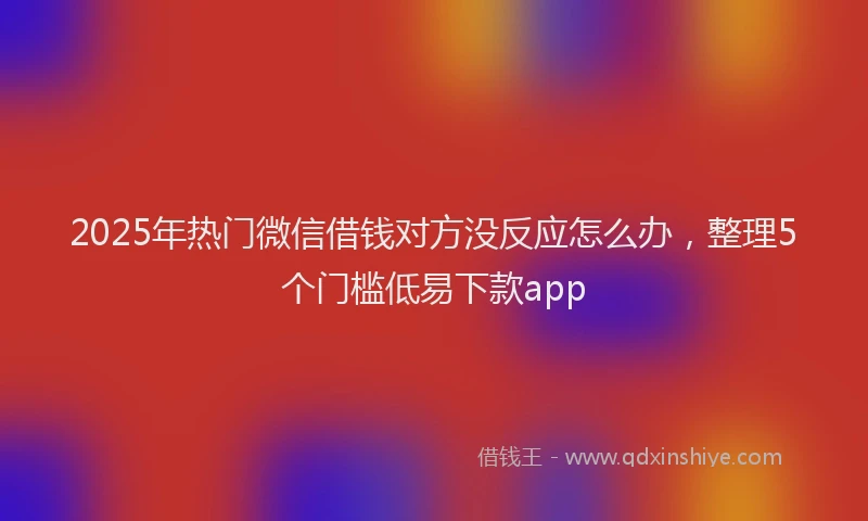 2025年热门微信借钱对方没反应怎么办，整理5个门槛低易下款app