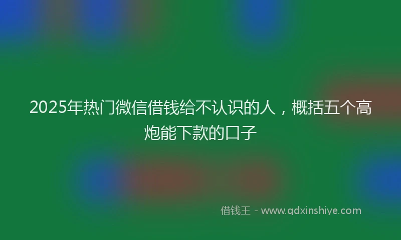 2025年热门微信借钱给不认识的人，概括五个高炮能下款的口子