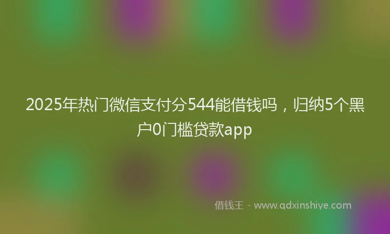 2025年热门微信支付分544能借钱吗，归纳5个黑户0门槛贷款app