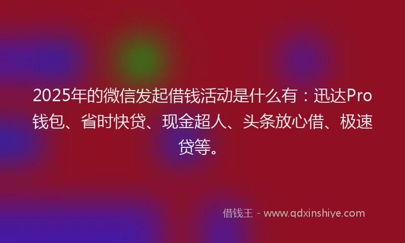 2025年的微信发起借钱活动是什么有：迅达Pro钱包、省时快贷、现金超人、头条放心借、极速贷等。