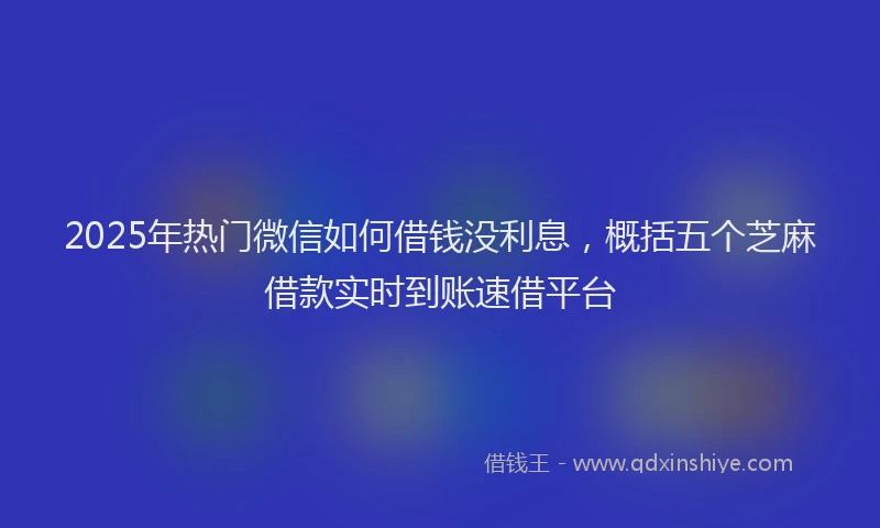 2025年热门微信如何借钱没利息，概括五个芝麻借款实时到账速借平台