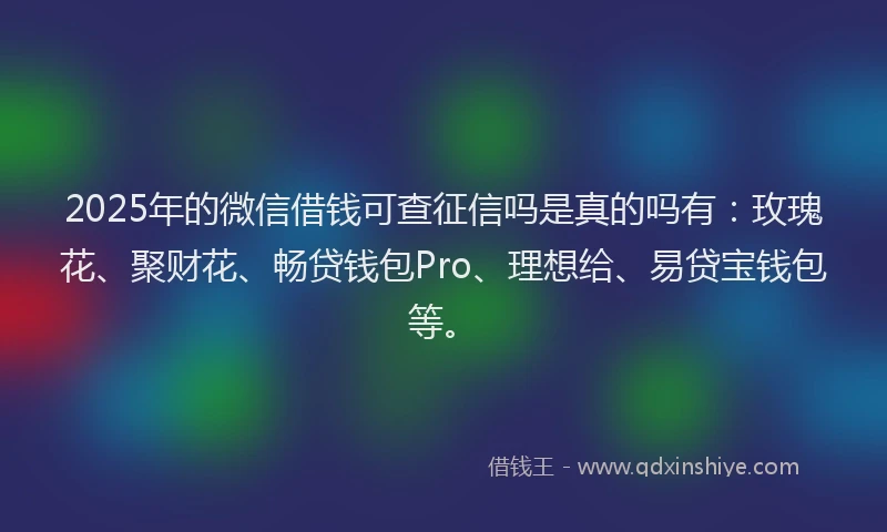 2025年的微信借钱可查征信吗是真的吗有：玫瑰花、聚财花、畅贷钱包Pro、理想给、易贷宝钱包等。