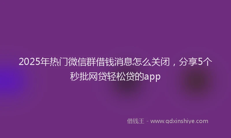2025年热门微信群借钱消息怎么关闭，分享5个秒批网贷轻松贷的app