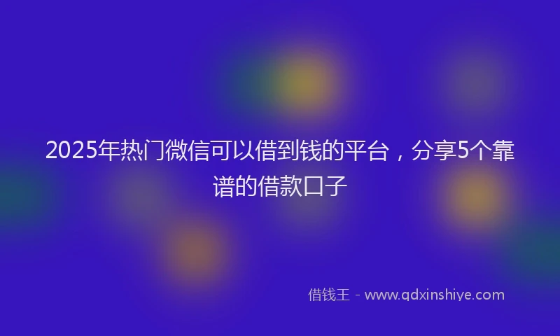 2025年热门微信可以借到钱的平台，分享5个靠谱的借款口子