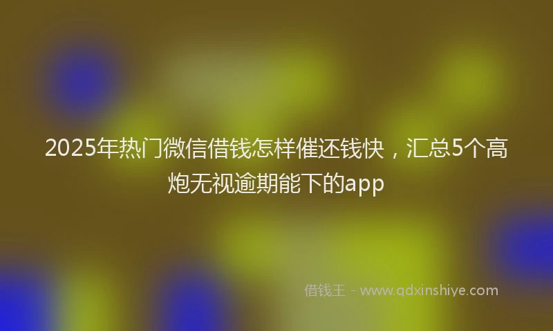 2025年热门微信借钱怎样催还钱快，汇总5个高炮无视逾期能下的app