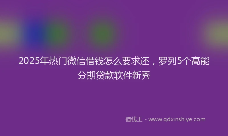 2025年热门微信借钱怎么要求还，罗列5个高能分期贷款软件新秀