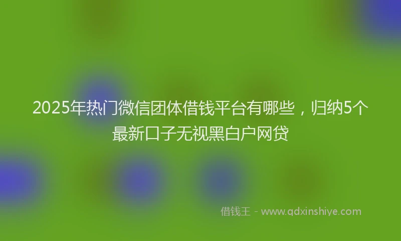 2025年热门微信团体借钱平台有哪些，归纳5个最新口子无视黑白户网贷