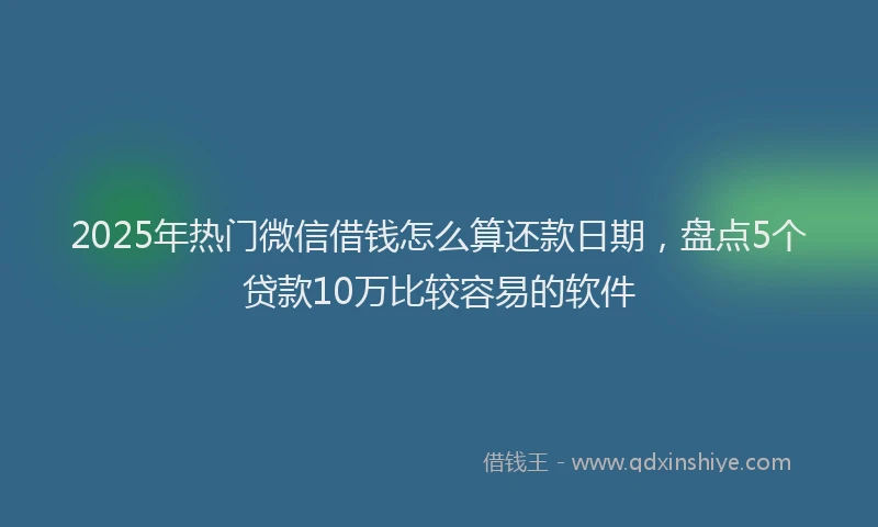2025年热门微信借钱怎么算还款日期，盘点5个贷款10万比较容易的软件