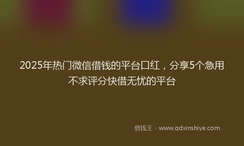 2025年热门微信借钱的平台口红，分享5个急用不求评分快借无忧的平台