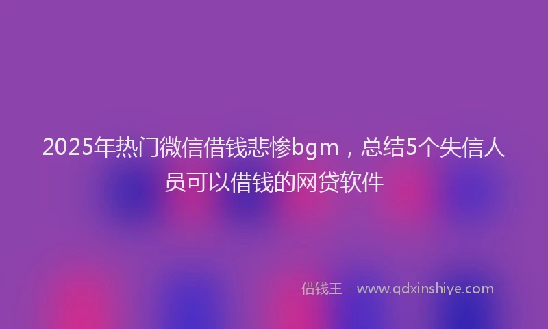 2025年热门微信借钱悲惨bgm，总结5个失信人员可以借钱的网贷软件