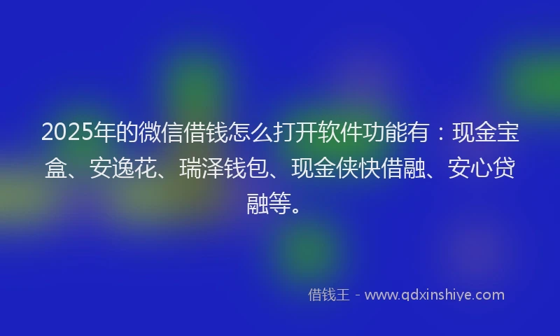 2025年的微信借钱怎么打开软件功能有：现金宝盒、安逸花、瑞泽钱包、现金侠快借融、安心贷融等。