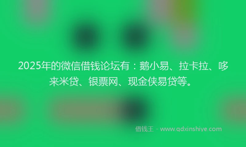 2025年的微信借钱论坛有：鹅小易、拉卡拉、哆来米贷、银票网、现金侠易贷等。