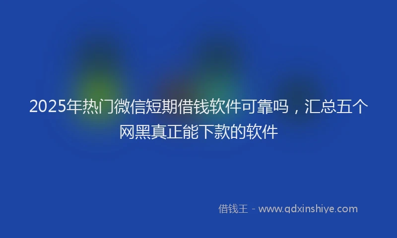 2025年热门微信短期借钱软件可靠吗，汇总五个网黑真正能下款的软件