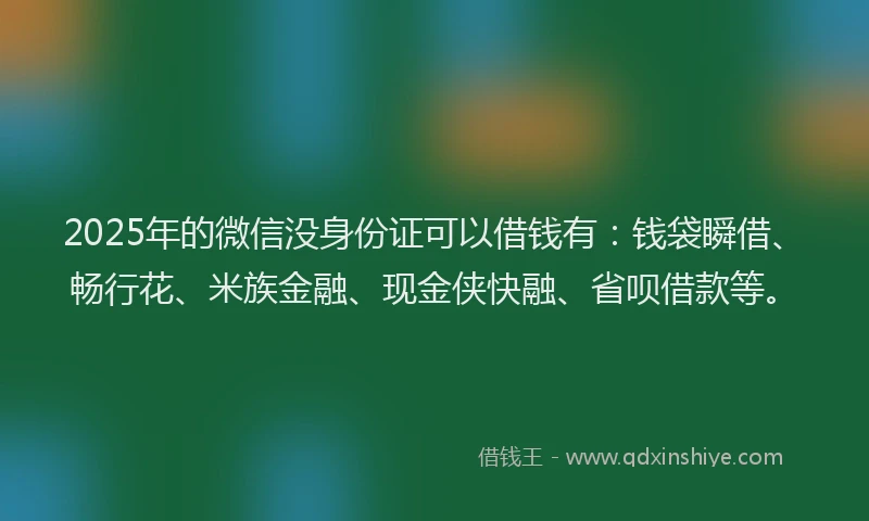 2025年的微信没身份证可以借钱有：钱袋瞬借、畅行花、米族金融、现金侠快融、省呗借款等。