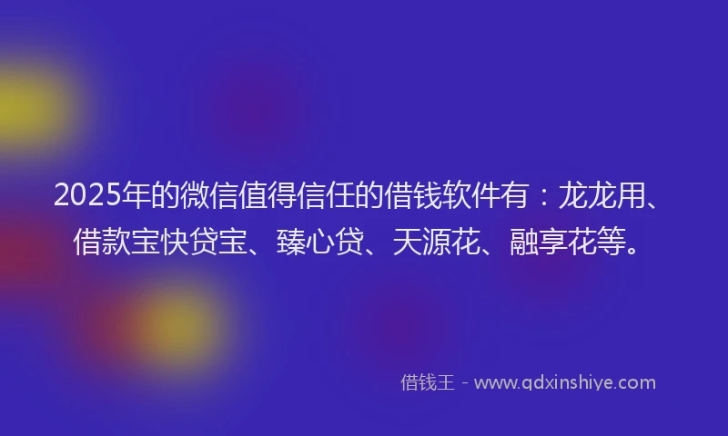 2025年的微信值得信任的借钱软件有：龙龙用、借款宝快贷宝、臻心贷、天源花、融享花等。
