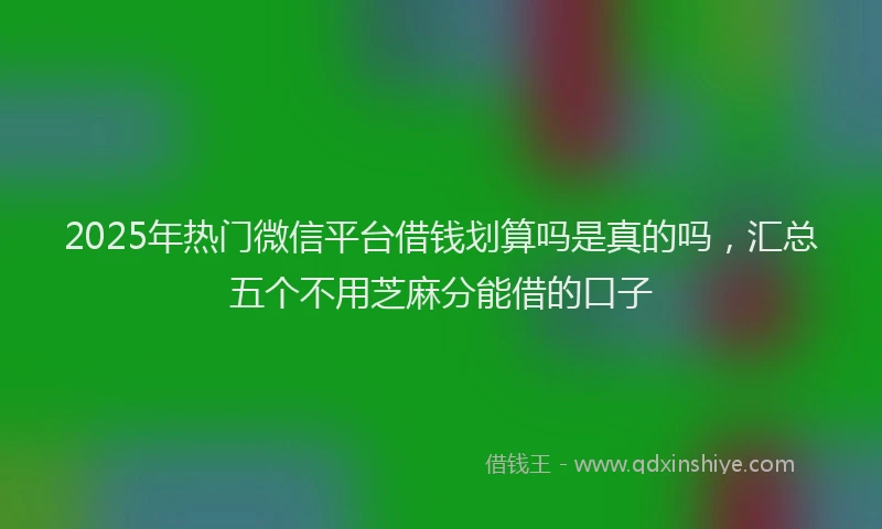 2025年热门微信平台借钱划算吗是真的吗，汇总五个不用芝麻分能借的口子