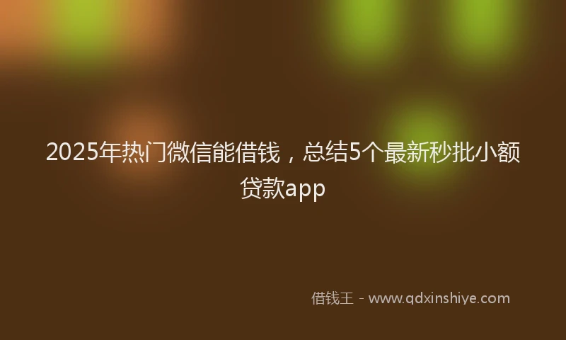 2025年热门微信能借钱，总结5个最新秒批小额贷款app