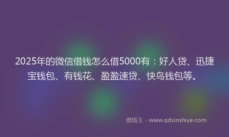 2025年的微信借钱怎么借5000有：好人贷、迅捷宝钱包、有钱花、盈盈速贷、快鸟钱包等。