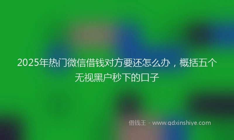 2025年热门微信借钱对方要还怎么办，概括五个无视黑户秒下的口子