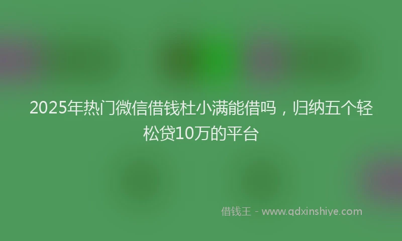 2025年热门微信借钱杜小满能借吗，归纳五个轻松贷10万的平台