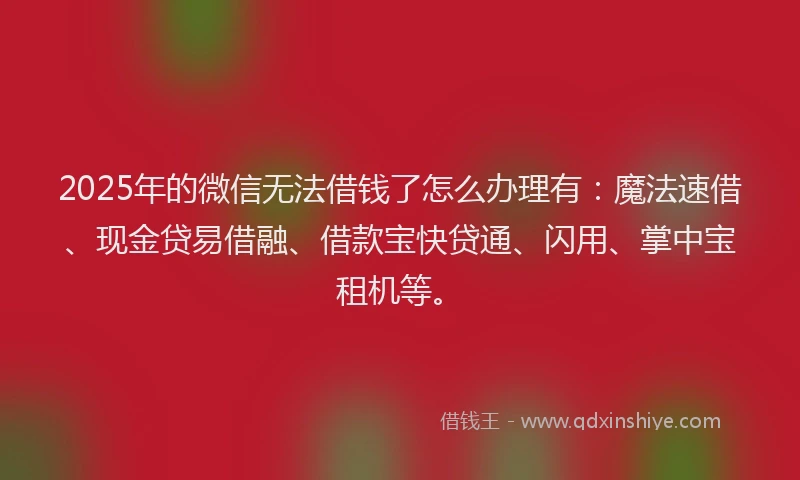 2025年的微信无法借钱了怎么办理有：魔法速借、现金贷易借融、借款宝快贷通、闪用、掌中宝租机等。