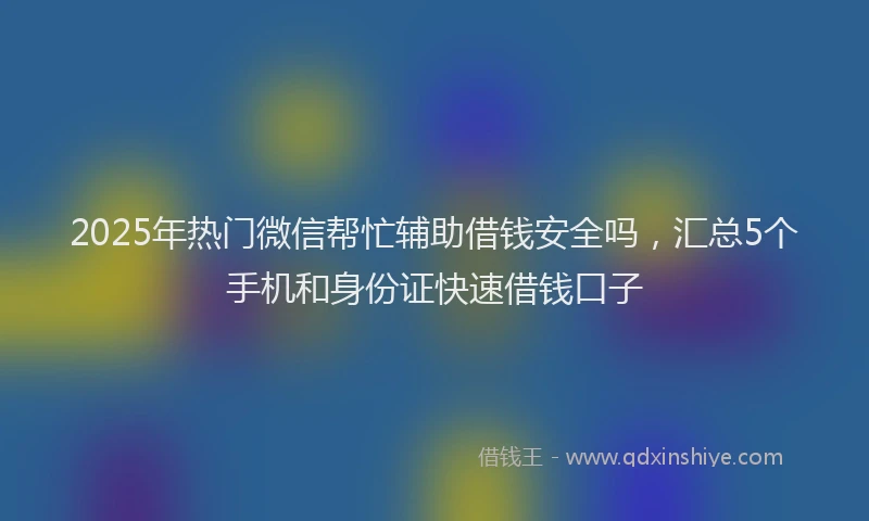 2025年热门微信帮忙辅助借钱安全吗，汇总5个手机和身份证快速借钱口子