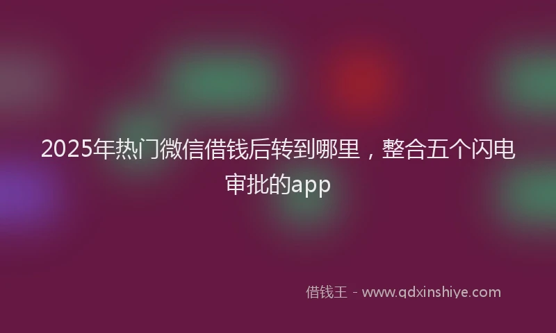 2025年热门微信借钱后转到哪里，整合五个闪电审批的app