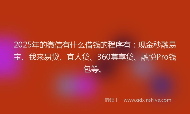 2025年的微信有什么借钱的程序有：现金秒融易宝、我来易贷、宜人贷、360尊享贷、融悦Pro钱包等。