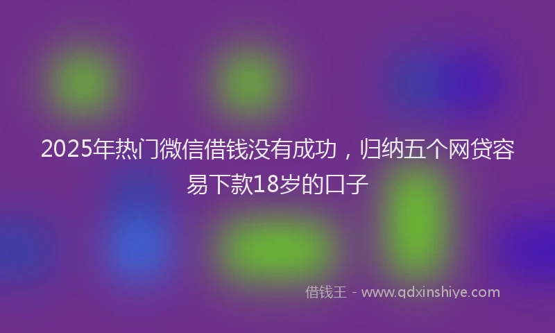 2025年热门微信借钱没有成功，归纳五个网贷容易下款18岁的口子
