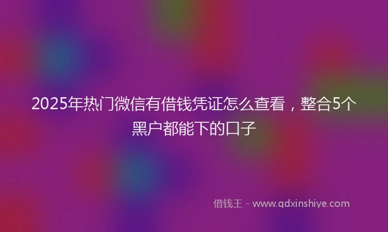 2025年热门微信有借钱凭证怎么查看，整合5个黑户都能下的口子