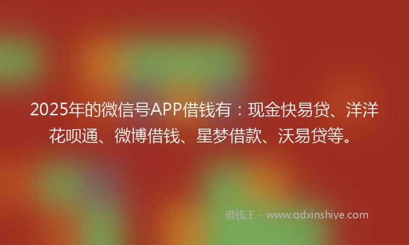2025年的微信号APP借钱有：现金快易贷、洋洋花呗通、微博借钱、星梦借款、沃易贷等。