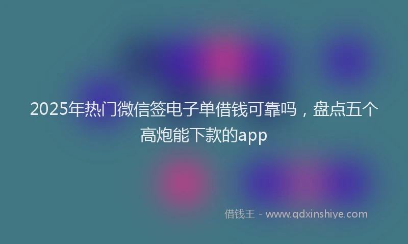 2025年热门微信签电子单借钱可靠吗，盘点五个高炮能下款的app